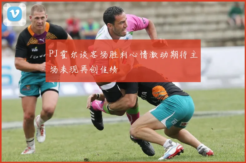 PJ霍尔谈客场胜利心情激动期待主场表现再创佳绩