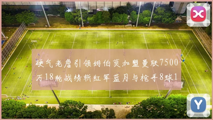 硬气老詹引领姆伯莫加盟曼联7500万18轮战绩斩红军蓝月与枪手8球1助