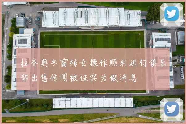 拉齐奥冬窗转会操作顺利进行俱乐部出售传闻被证实为假消息