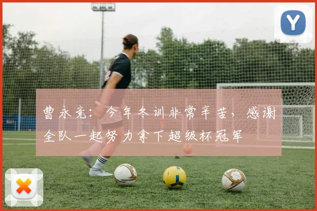 曹永竞：今年冬训非常辛苦，感谢全队一起努力拿下超级杯冠军