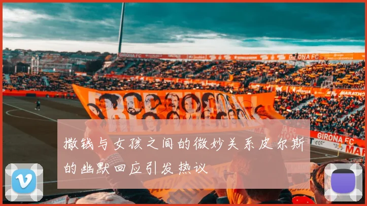 撒钱与女孩之间的微妙关系皮尔斯的幽默回应引发热议