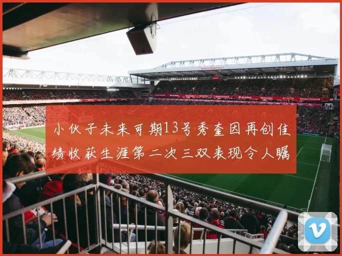 小伙子未来可期13号秀奎因再创佳绩收获生涯第二次三双表现令人瞩目
